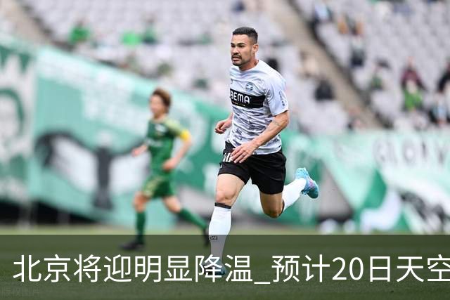 北京将迎明显降温 预计20日天空云量增多山区有弱降水
